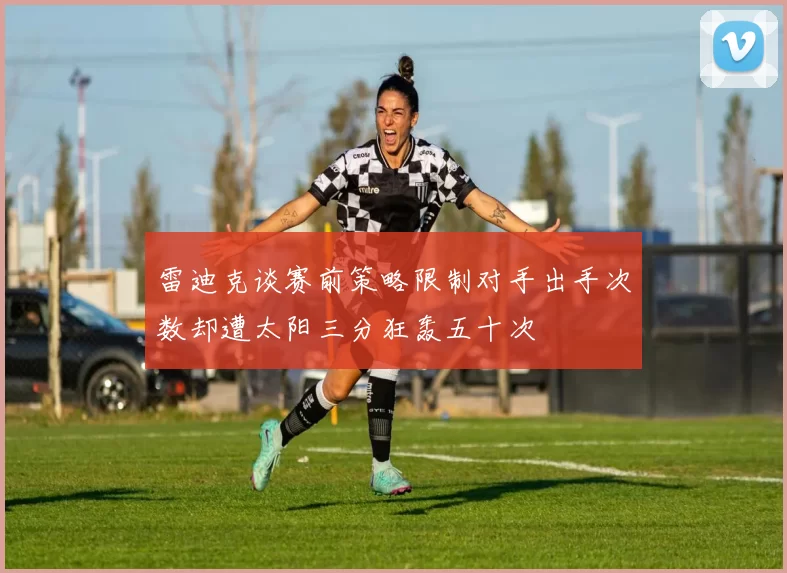 雷迪克谈赛前策略限制对手出手次数却遭太阳三分狂轰五十次