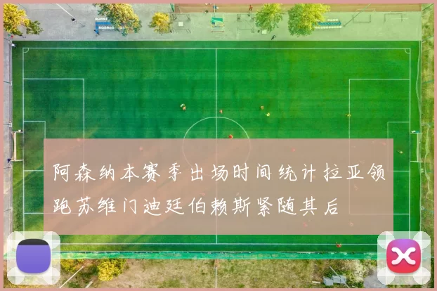 阿森纳本赛季出场时间统计拉亚领跑苏维门迪廷伯赖斯紧随其后