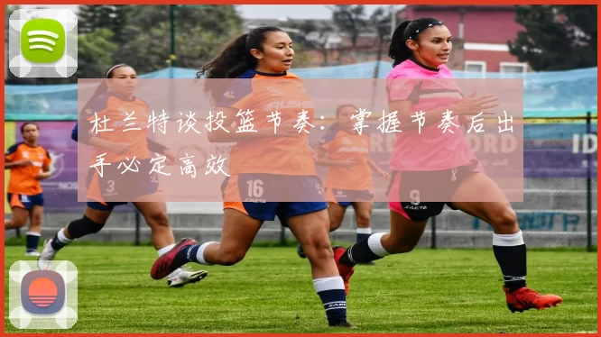杜兰特谈投篮节奏：掌握节奏后出手必定高效
