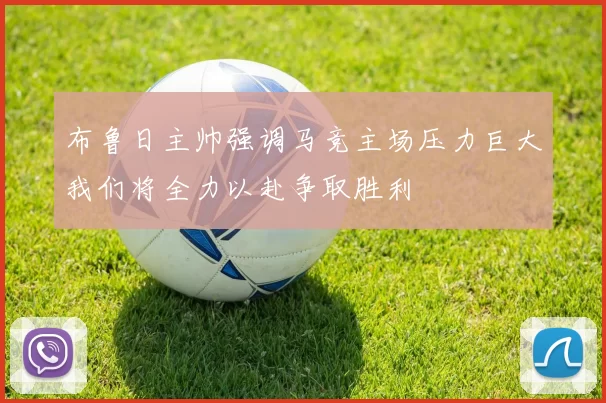 布鲁日主帅强调马竞主场压力巨大我们将全力以赴争取胜利
