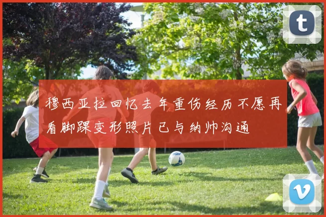 穆西亚拉回忆去年重伤经历不愿再看脚踝变形照片已与纳帅沟通