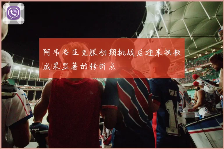 阿韦洛亚克服初期挑战后迎来执教成果显著的转折点