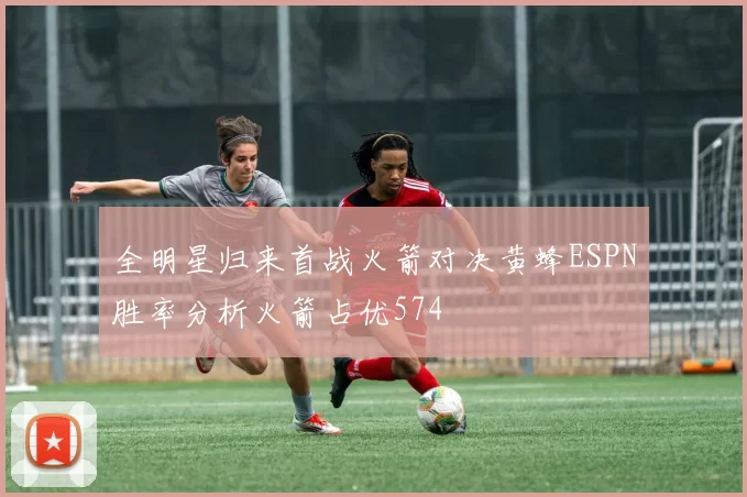 全明星归来首战火箭对决黄蜂ESPN胜率分析火箭占优574