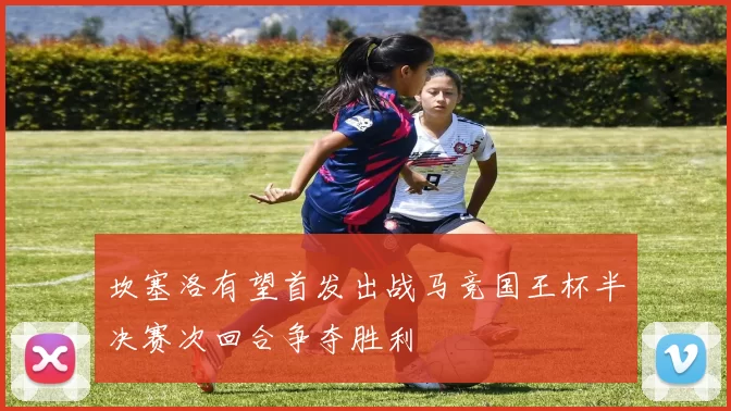 坎塞洛有望首发出战马竞国王杯半决赛次回合争夺胜利