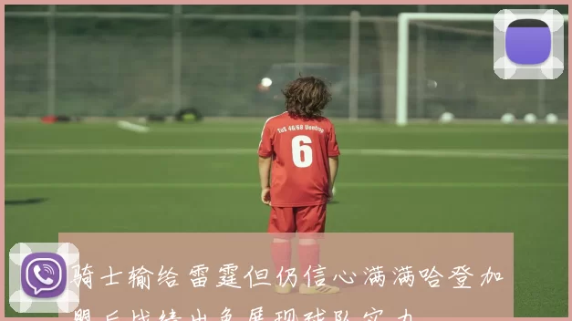 骑士输给雷霆但仍信心满满哈登加盟后战绩出色展现球队实力
