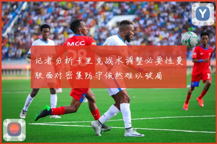 记者分析卡里克战术调整必要性曼联面对密集防守依然难以破局