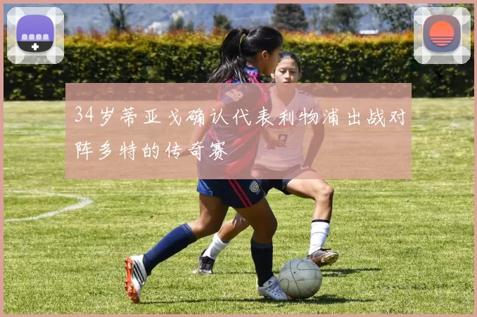 34岁蒂亚戈确认代表利物浦出战对阵多特的传奇赛