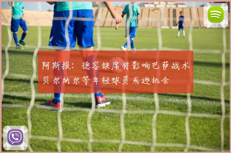 阿斯报：德容缺席将影响巴萨战术贝尔纳尔等年轻球员或迎机会