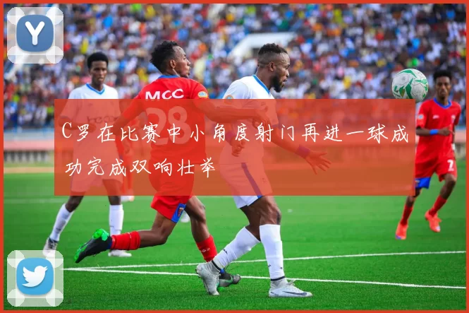 C罗在比赛中小角度射门再进一球成功完成双响壮举