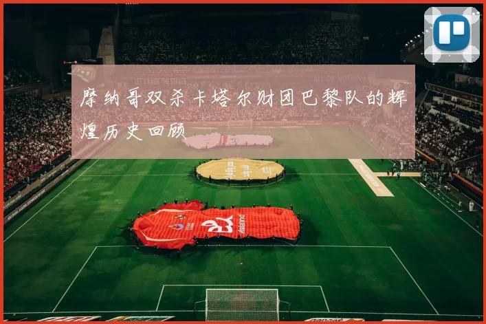 摩纳哥双杀卡塔尔财团巴黎队的辉煌历史回顾