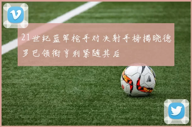 21世纪蓝军枪手对决射手榜揭晓德罗巴领衔亨利紧随其后