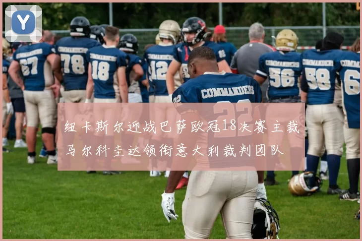纽卡斯尔迎战巴萨欧冠18决赛主裁马尔科圭达领衔意大利裁判团队