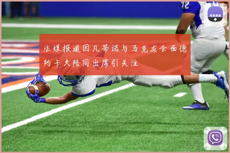 法媒报道因凡蒂诺与马克龙会面德约卡夫陪同出席引关注