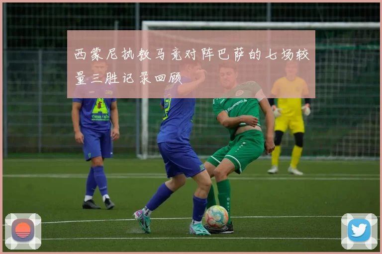 西蒙尼执教马竞对阵巴萨的七场较量三胜记录回顾