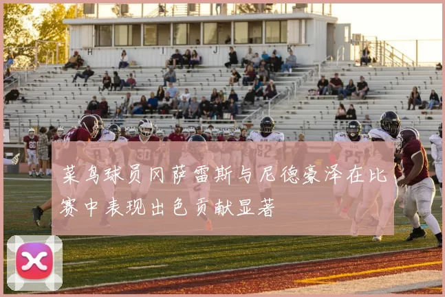 菜鸟球员冈萨雷斯与尼德豪泽在比赛中表现出色贡献显著