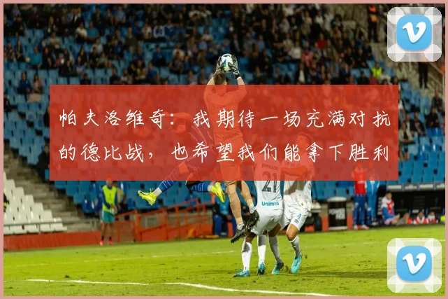 帕夫洛维奇：我期待一场充满对抗的德比战，也希望我们能拿下胜利
