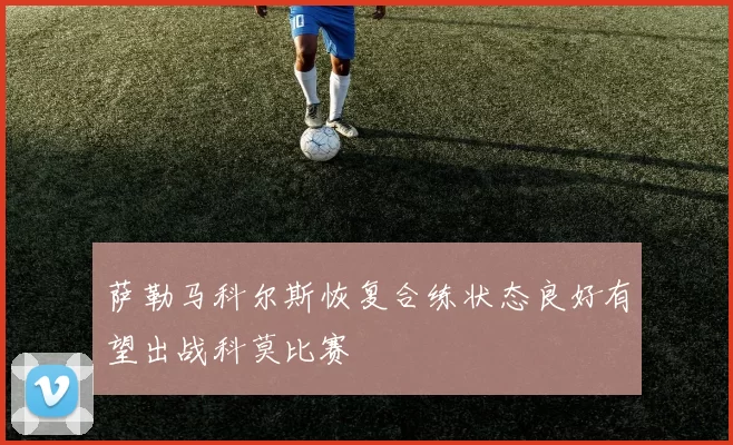 萨勒马科尔斯恢复合练状态良好有望出战科莫比赛
