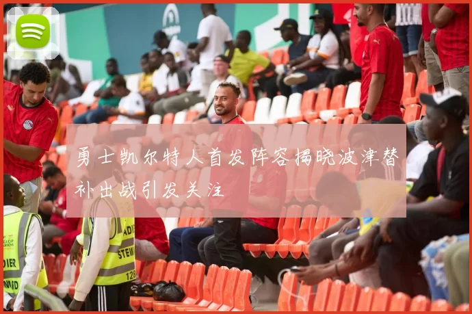 勇士凯尔特人首发阵容揭晓波津替补出战引发关注