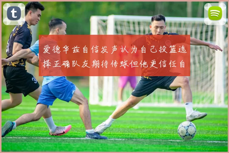 爱德华兹自信发声认为自己投篮选择正确队友期待传球但他更信任自己