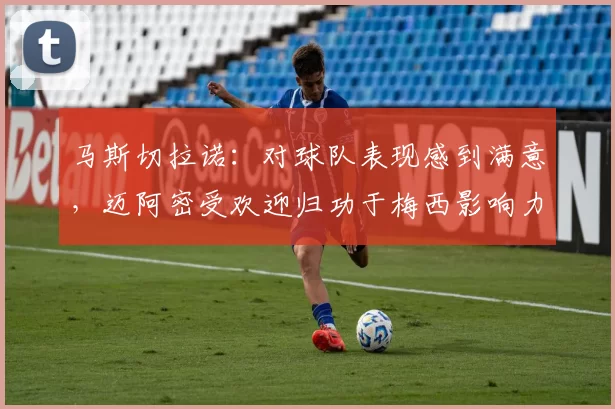 马斯切拉诺：对球队表现感到满意，迈阿密受欢迎归功于梅西影响力