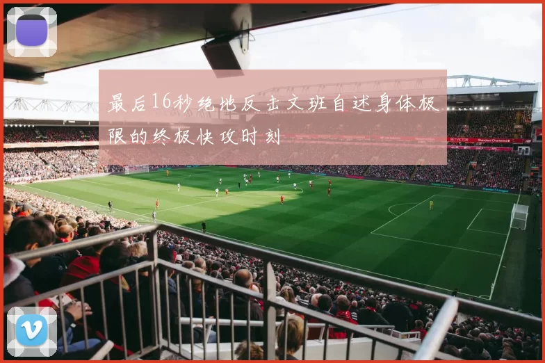 最后16秒绝地反击文班自述身体极限的终极快攻时刻