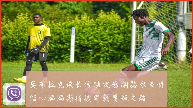 奥布拉克谈长传助攻感谢瑟尔洛特信心满满期待战军刺晋级之路