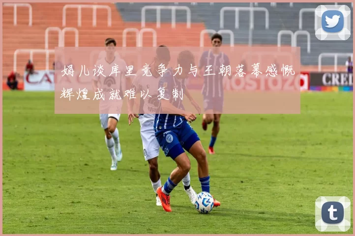娟儿谈库里竞争力与王朝落幕感慨辉煌成就难以复制