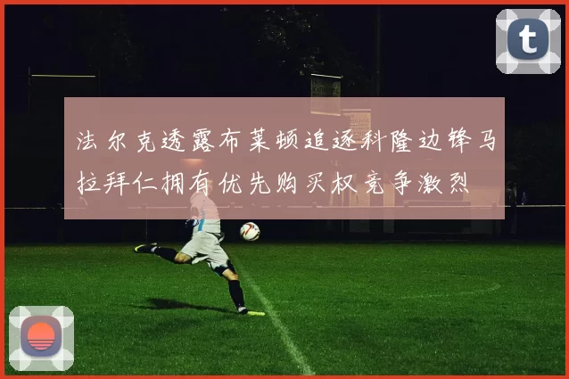 法尔克透露布莱顿追逐科隆边锋马拉拜仁拥有优先购买权竞争激烈