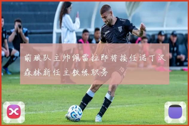 前狼队主帅佩雷拉即将接任诺丁汉森林新任主教练职务
